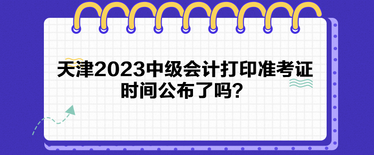 天津2023中級(jí)會(huì)計(jì)打印準(zhǔn)考證時(shí)間公布了嗎？