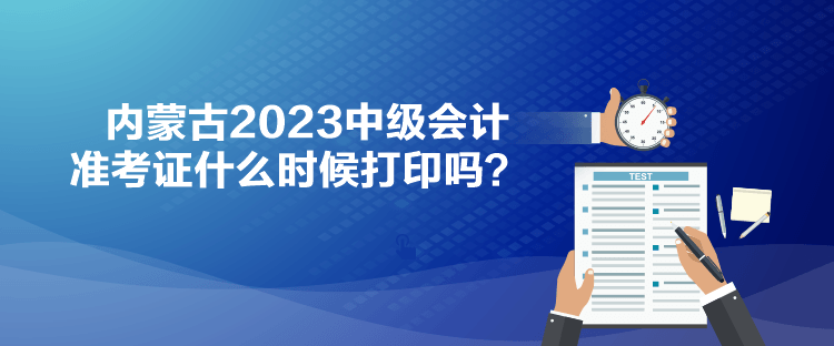 內(nèi)蒙古2023中級會計準考證什么時候打印嗎？