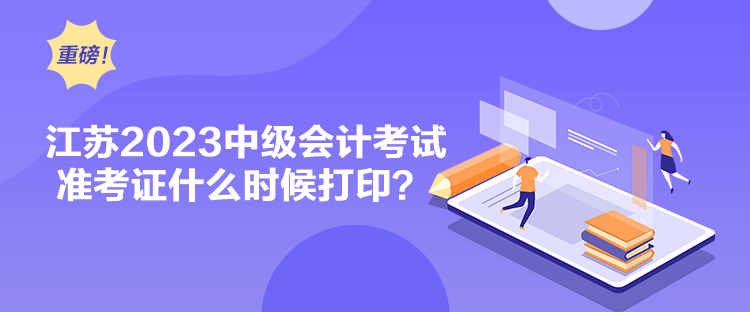 江蘇2023中級會計考試準考證什么時候打印？