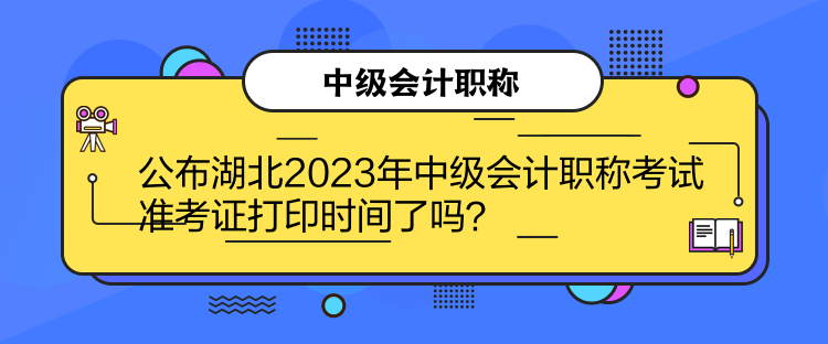 公布湖北2023年中級(jí)會(huì)計(jì)職稱考試準(zhǔn)考證打印時(shí)間了嗎？