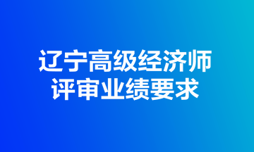 遼寧高級經(jīng)濟師評審業(yè)績要求