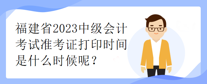 福建省2023中級會(huì)計(jì)考試準(zhǔn)考證打印時(shí)間是什么時(shí)候呢？