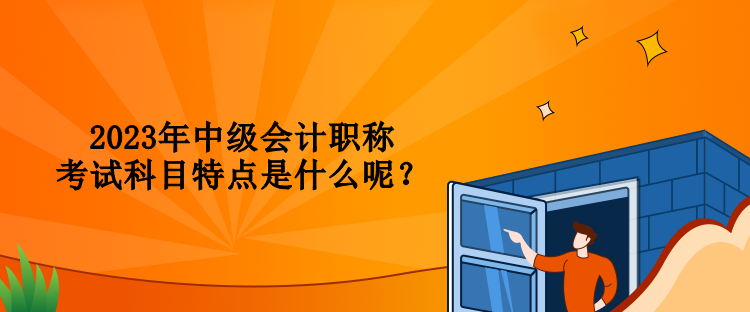 2023年中級(jí)會(huì)計(jì)職稱考試科目特點(diǎn)是什么呢？