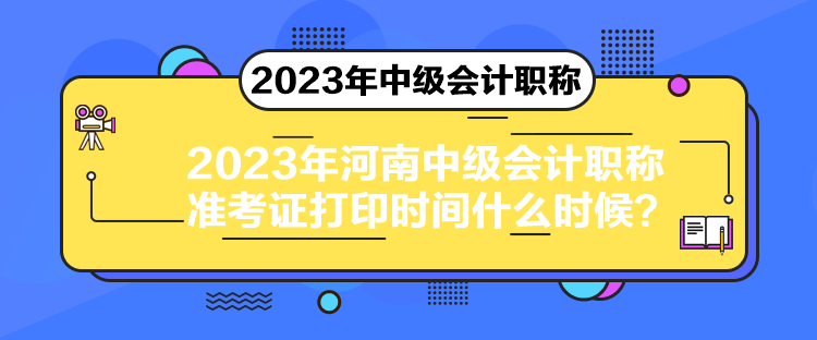 2023年河南中級會計職稱準考證打印時間什么時候？