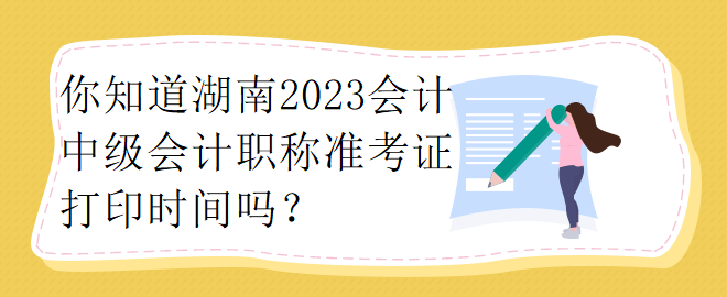 你知道湖南2023會計中級會計職稱準考證打印時間嗎？