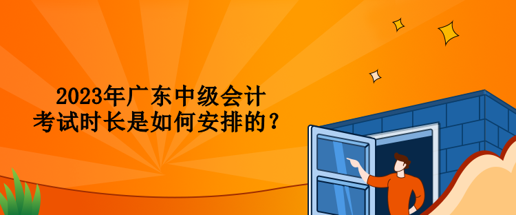 2023年廣東中級會計考試時長是如何安排的？