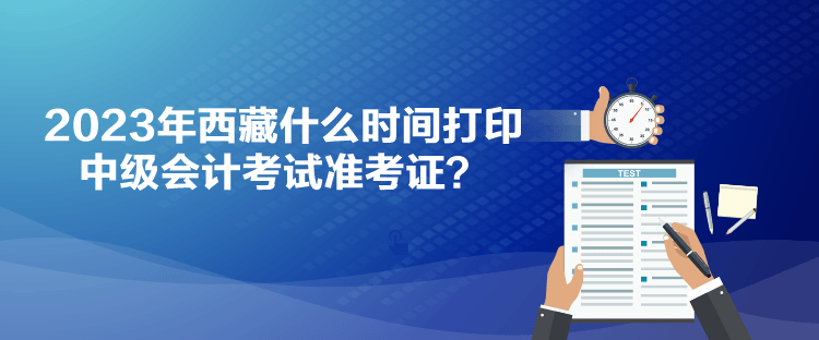 2023年西藏什么時間打印中級會計考試準(zhǔn)考證？