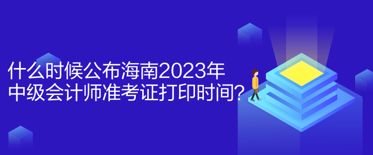 什么時(shí)候公布海南2023年中級(jí)會(huì)計(jì)師準(zhǔn)考證打印時(shí)間？