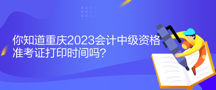 你知道重慶2023會(huì)計(jì)中級(jí)資格準(zhǔn)考證打印時(shí)間嗎？