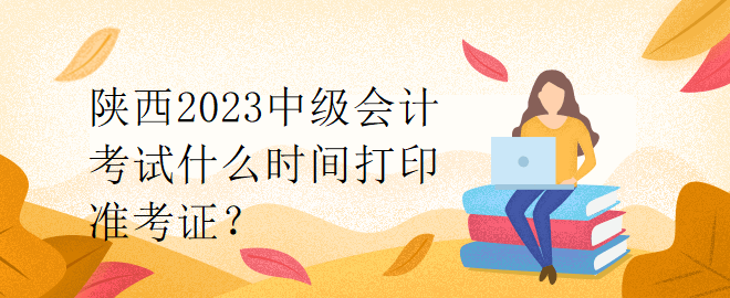 陜西2023中級(jí)會(huì)計(jì)考試什么時(shí)間打印準(zhǔn)考證？