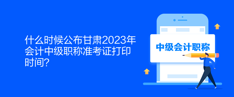 什么時候公布甘肅2023年會計中級職稱準(zhǔn)考證打印時間？