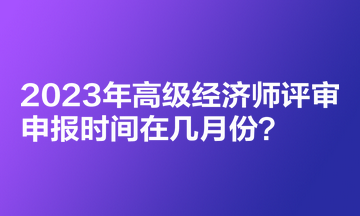 2023年高級經(jīng)濟師評審申報時間在幾月份？