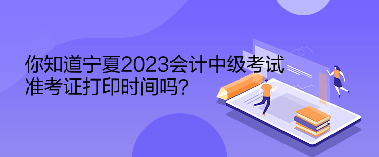 你知道寧夏2023會計中級考試準(zhǔn)考證打印時間嗎？