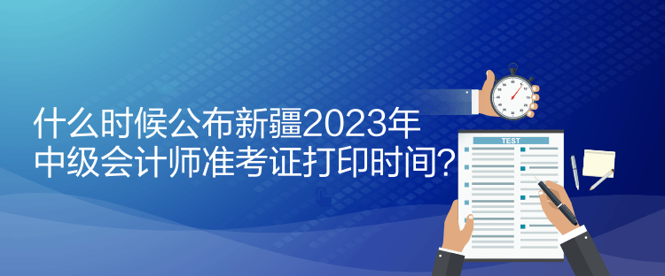 什么時(shí)候公布新疆2023年中級會(huì)計(jì)師準(zhǔn)考證打印時(shí)間？