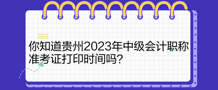 你知道貴州2023年中級會計職稱準考證打印時間嗎？