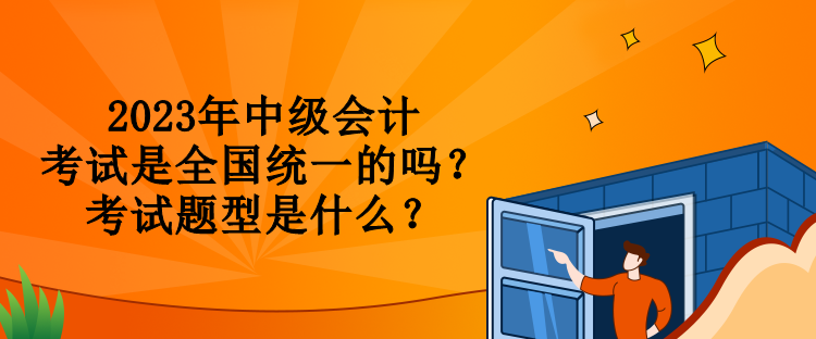 2023年中級(jí)會(huì)計(jì)考試是全國(guó)統(tǒng)一的嗎？考試題型是什么？