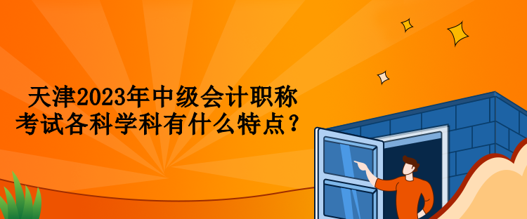 天津2023年中級會計職稱考試各科學(xué)科有什么特點(diǎn)？