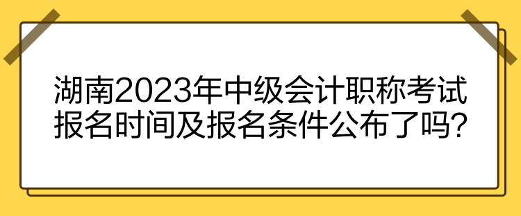 湖南2023年中級(jí)會(huì)計(jì)職稱考試報(bào)名時(shí)間及報(bào)名條件公布了嗎？