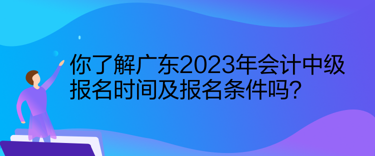 你了解廣東2023年會(huì)計(jì)中級(jí)報(bào)名時(shí)間及報(bào)名條件嗎？