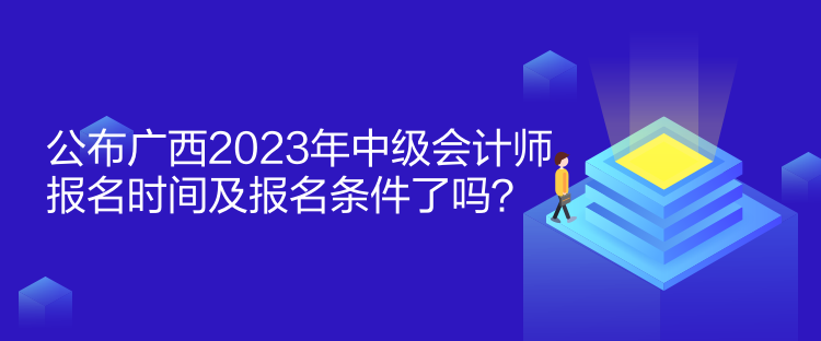 公布廣西2023年中級會計師報名時間及報名條件了嗎？