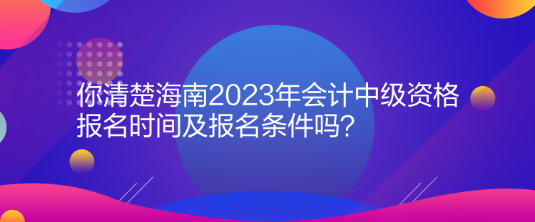 你清楚海南2023年會(huì)計(jì)中級(jí)資格報(bào)名時(shí)間及報(bào)名條件嗎？