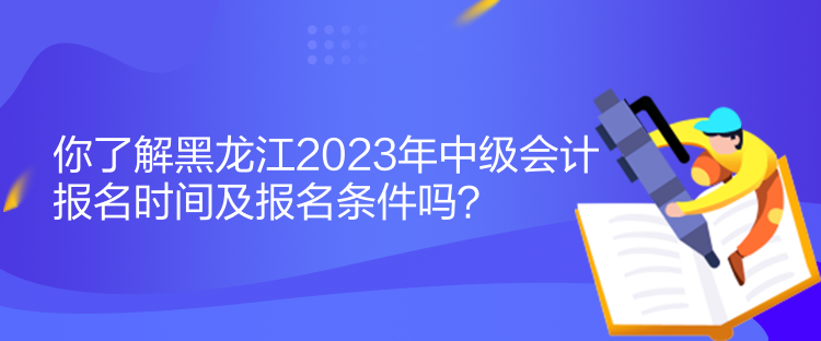 你了解黑龍江2023年中級(jí)會(huì)計(jì)報(bào)名時(shí)間及報(bào)名條件嗎？