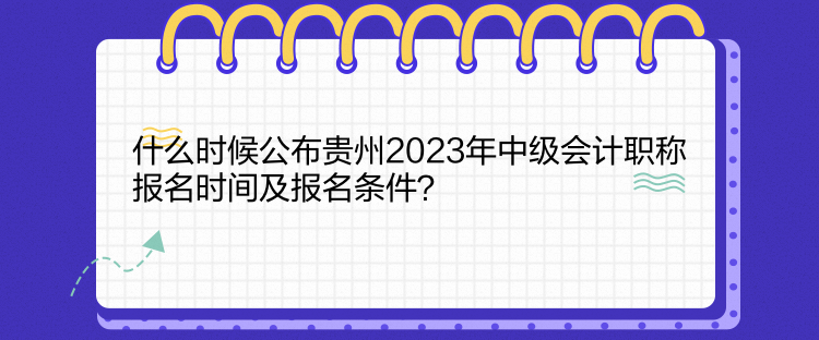 什么時候公布貴州2023年中級會計職稱報名時間及報名條件？