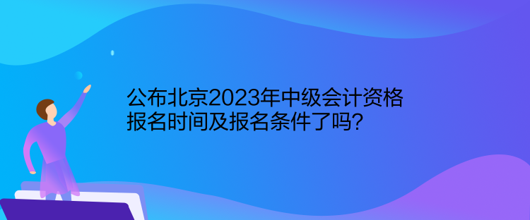 公布北京2023年中級(jí)會(huì)計(jì)資格報(bào)名時(shí)間及報(bào)名條件了嗎？