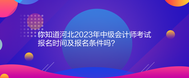 你知道河北2023年中級(jí)會(huì)計(jì)師考試報(bào)名時(shí)間及報(bào)名條件嗎？