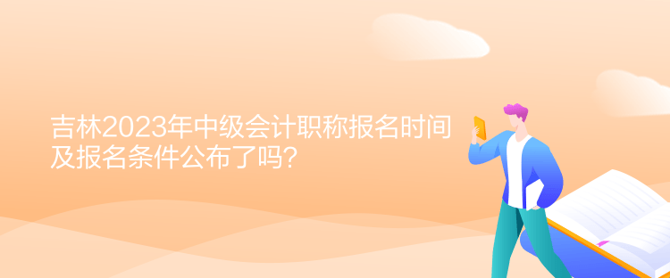 吉林2023年中級會計職稱報名時間及報名條件公布了嗎？