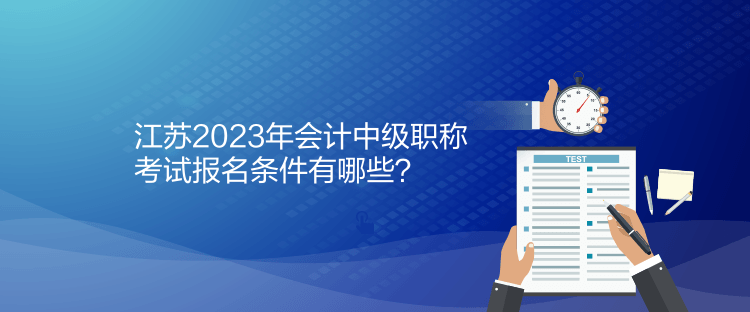 江蘇2023年會(huì)計(jì)中級(jí)職稱考試報(bào)名條件有哪些？