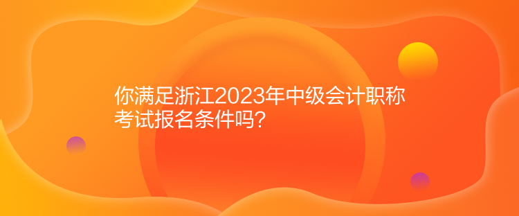 你滿足浙江2023年中級(jí)會(huì)計(jì)職稱考試報(bào)名條件嗎？