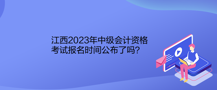 江西2023年中級會計資格考試報名時間公布了嗎？