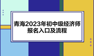 青海2023年初中級經(jīng)濟師報名入口及流程