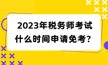 2023年稅務(wù)師考試什么時間申請免考？