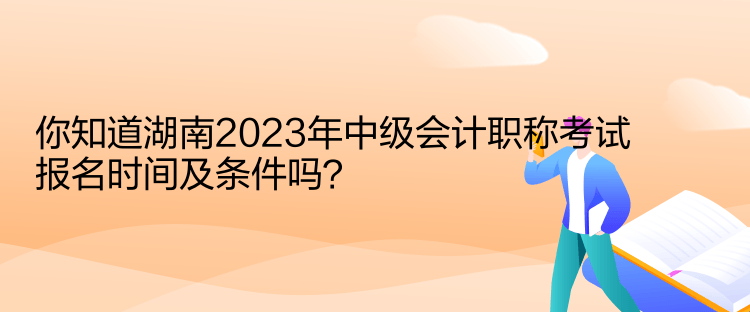 你知道湖南2023年中級(jí)會(huì)計(jì)職稱考試報(bào)名時(shí)間及條件嗎？