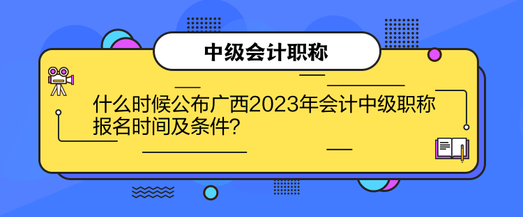 什么時候公布廣西2023年會計中級職稱報名時間及條件？