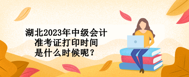 湖北2023年中級會計準考證打印時間是什么時候呢？