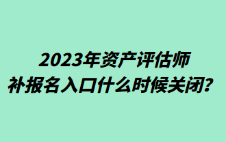 2023年資產(chǎn)評估師補(bǔ)報名入口什么時候關(guān)閉？