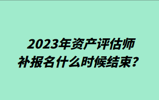 2023年資產(chǎn)評(píng)估師補(bǔ)報(bào)名什么時(shí)候結(jié)束？