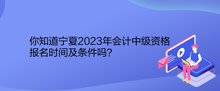 你知道寧夏2023年會(huì)計(jì)中級(jí)資格報(bào)名時(shí)間及條件嗎？