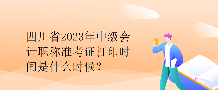 四川省2023年中級會計(jì)職稱準(zhǔn)考證打印時(shí)間是什么時(shí)候？