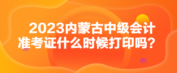 2023內(nèi)蒙古中級(jí)會(huì)計(jì)準(zhǔn)考證什么時(shí)候打印嗎？