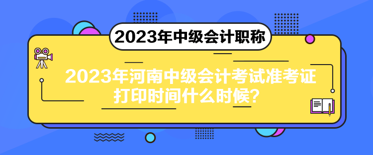 2023年河南中級會(huì)計(jì)考試準(zhǔn)考證打印時(shí)間什么時(shí)候？