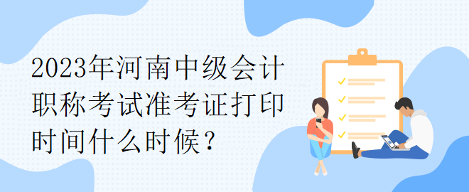 2023年河南中級會計(jì)職稱考試準(zhǔn)考證打印時(shí)間什么時(shí)候？