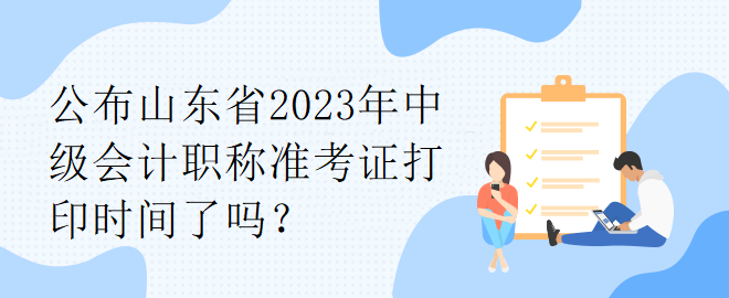 公布山東省2023年中級會計職稱準(zhǔn)考證打印時間了嗎？