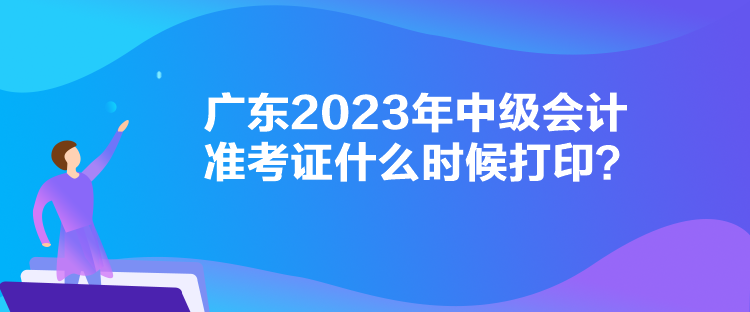 廣東2023年中級(jí)會(huì)計(jì)準(zhǔn)考證什么時(shí)候打印？