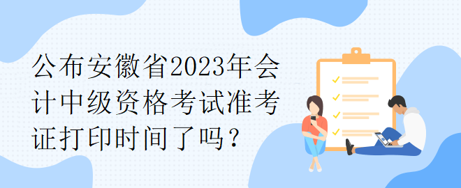 公布安徽省2023年會(huì)計(jì)中級(jí)資格考試準(zhǔn)考證打印時(shí)間了嗎？