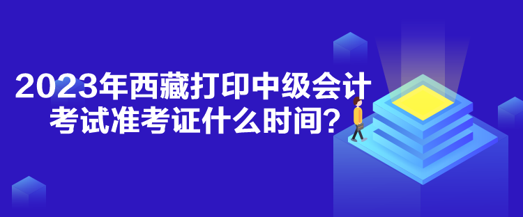 2023年西藏打印中級會計(jì)考試準(zhǔn)考證什么時間？