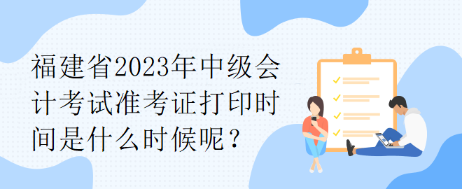 福建省2023年中級(jí)會(huì)計(jì)考試準(zhǔn)考證打印時(shí)間是什么時(shí)候呢？